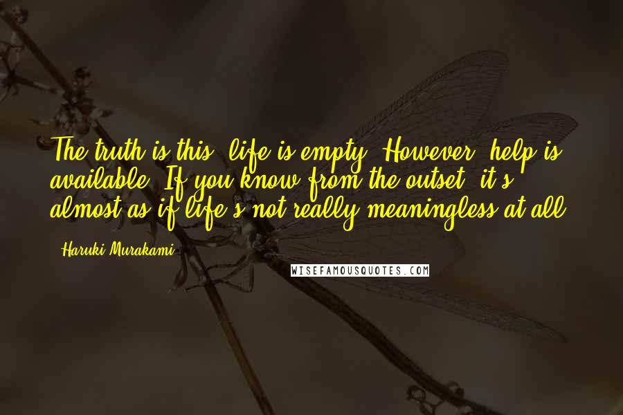 Haruki Murakami Quotes: The truth is this: life is empty. However, help is available. If you know from the outset, it's almost as if life's not really meaningless at all.