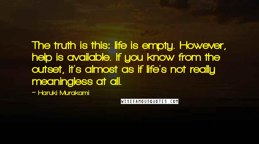 Haruki Murakami Quotes: The truth is this: life is empty. However, help is available. If you know from the outset, it's almost as if life's not really meaningless at all.