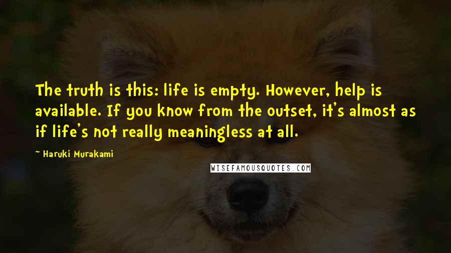 Haruki Murakami Quotes: The truth is this: life is empty. However, help is available. If you know from the outset, it's almost as if life's not really meaningless at all.