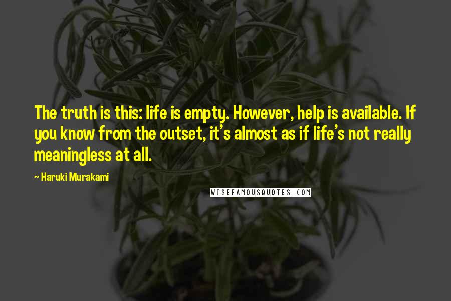 Haruki Murakami Quotes: The truth is this: life is empty. However, help is available. If you know from the outset, it's almost as if life's not really meaningless at all.