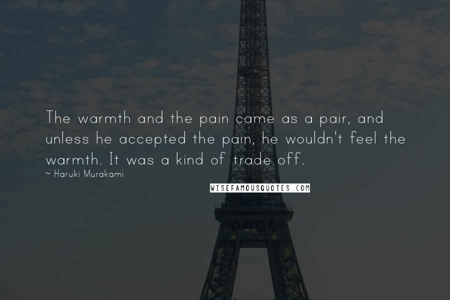 Haruki Murakami Quotes: The warmth and the pain came as a pair, and unless he accepted the pain, he wouldn't feel the warmth. It was a kind of trade off.
