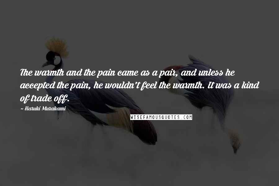 Haruki Murakami Quotes: The warmth and the pain came as a pair, and unless he accepted the pain, he wouldn't feel the warmth. It was a kind of trade off.