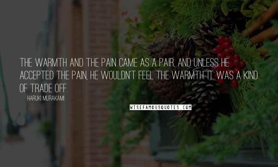 Haruki Murakami Quotes: The warmth and the pain came as a pair, and unless he accepted the pain, he wouldn't feel the warmth. It was a kind of trade off.