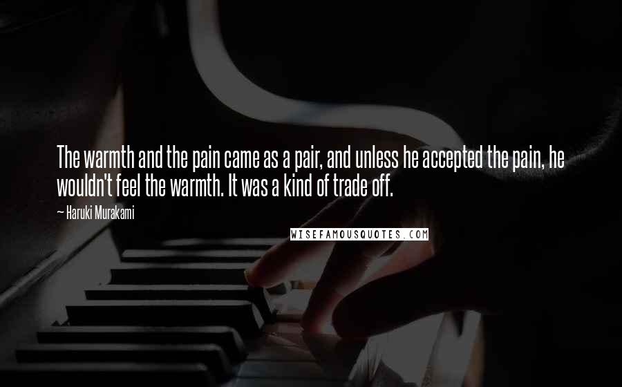 Haruki Murakami Quotes: The warmth and the pain came as a pair, and unless he accepted the pain, he wouldn't feel the warmth. It was a kind of trade off.