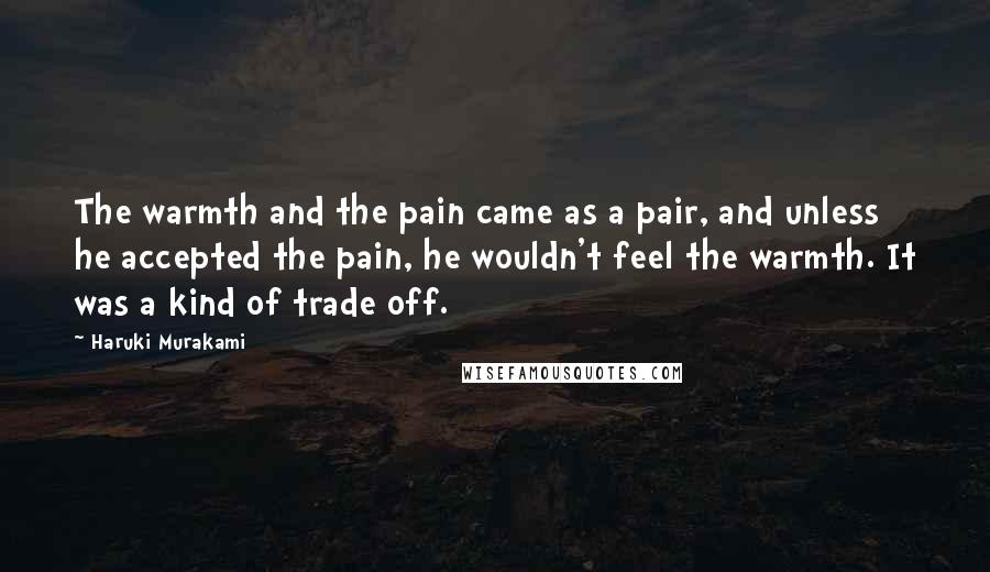 Haruki Murakami Quotes: The warmth and the pain came as a pair, and unless he accepted the pain, he wouldn't feel the warmth. It was a kind of trade off.
