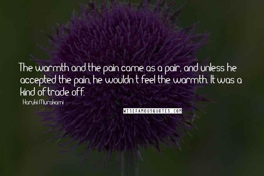 Haruki Murakami Quotes: The warmth and the pain came as a pair, and unless he accepted the pain, he wouldn't feel the warmth. It was a kind of trade off.