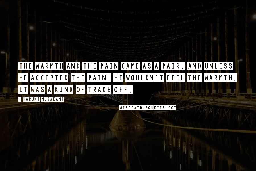 Haruki Murakami Quotes: The warmth and the pain came as a pair, and unless he accepted the pain, he wouldn't feel the warmth. It was a kind of trade off.