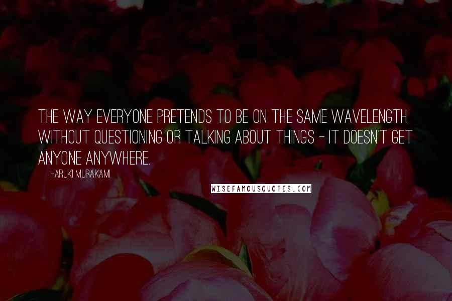 Haruki Murakami Quotes: The way everyone pretends to be on the same wavelength without questioning or talking about things - it doesn't get anyone anywhere.