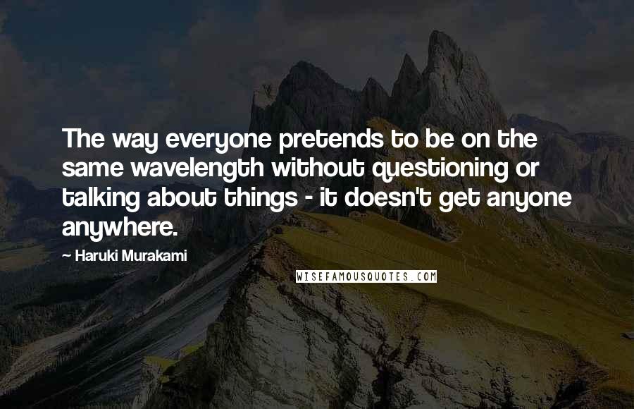 Haruki Murakami Quotes: The way everyone pretends to be on the same wavelength without questioning or talking about things - it doesn't get anyone anywhere.