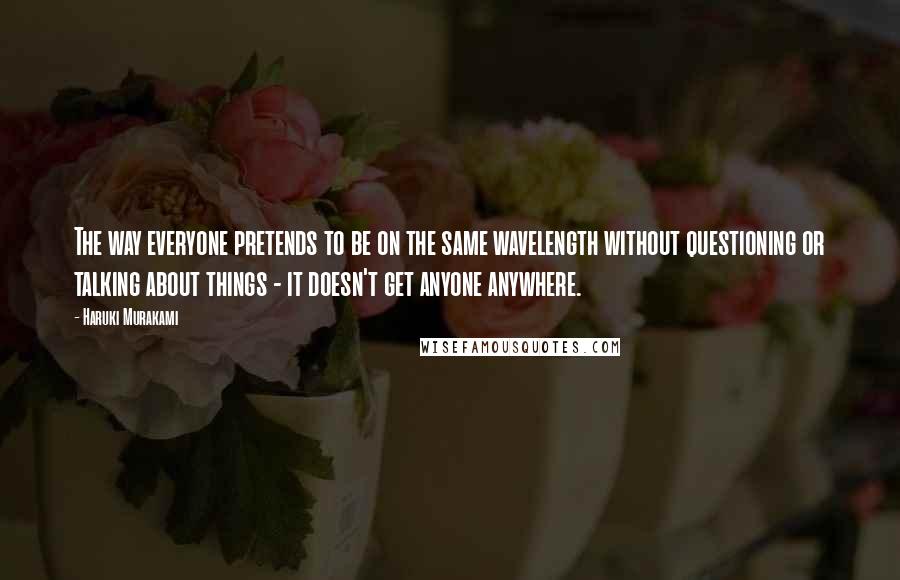 Haruki Murakami Quotes: The way everyone pretends to be on the same wavelength without questioning or talking about things - it doesn't get anyone anywhere.