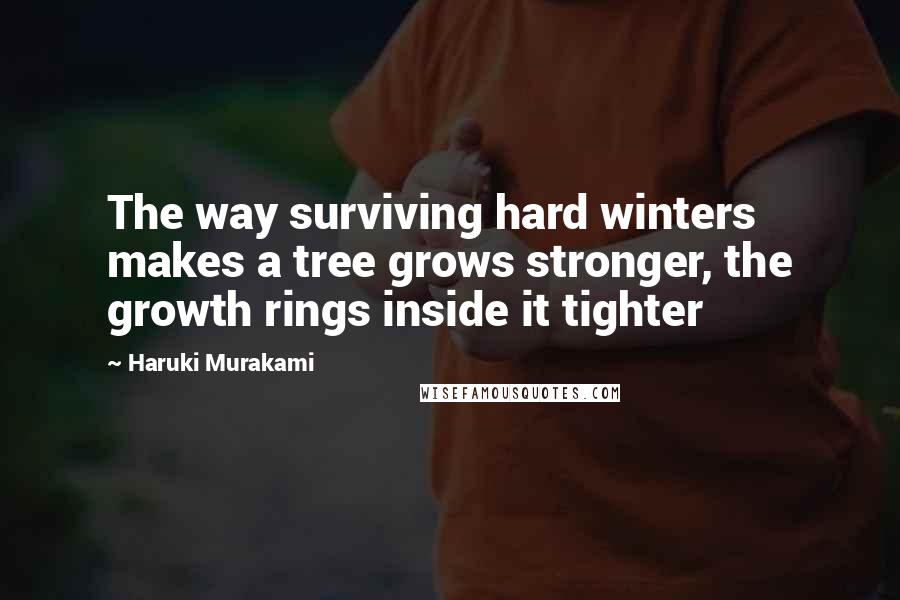 Haruki Murakami Quotes: The way surviving hard winters makes a tree grows stronger, the growth rings inside it tighter