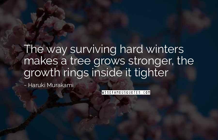 Haruki Murakami Quotes: The way surviving hard winters makes a tree grows stronger, the growth rings inside it tighter