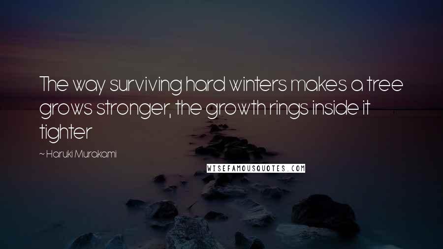 Haruki Murakami Quotes: The way surviving hard winters makes a tree grows stronger, the growth rings inside it tighter