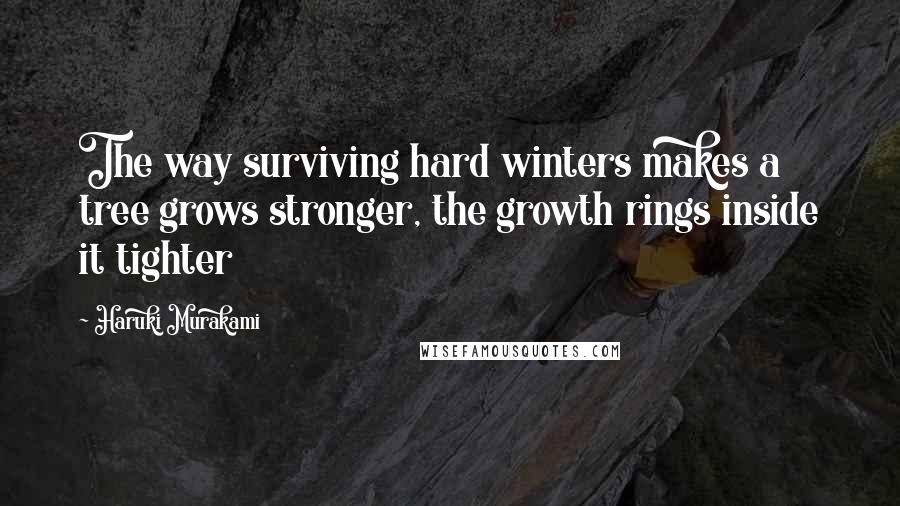 Haruki Murakami Quotes: The way surviving hard winters makes a tree grows stronger, the growth rings inside it tighter