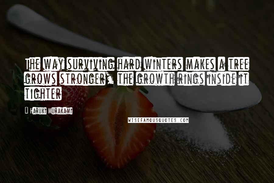 Haruki Murakami Quotes: The way surviving hard winters makes a tree grows stronger, the growth rings inside it tighter