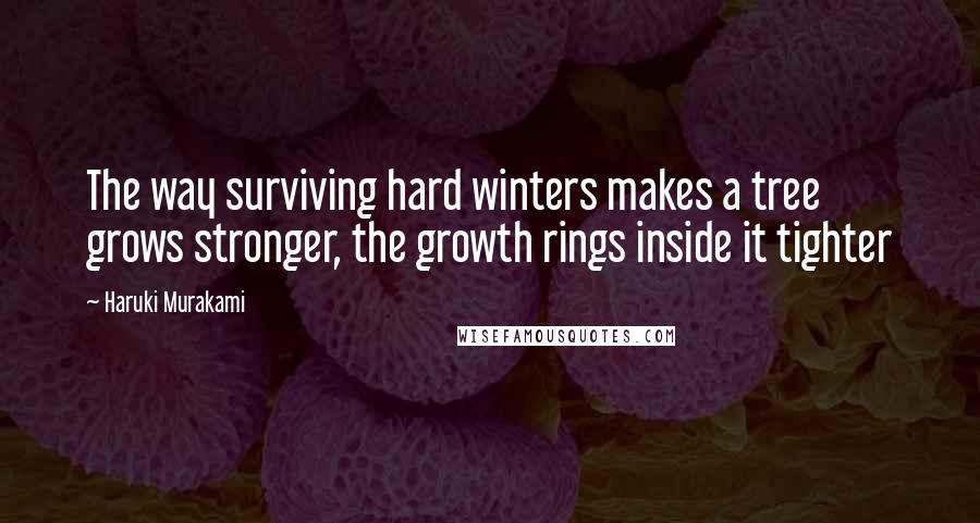 Haruki Murakami Quotes: The way surviving hard winters makes a tree grows stronger, the growth rings inside it tighter