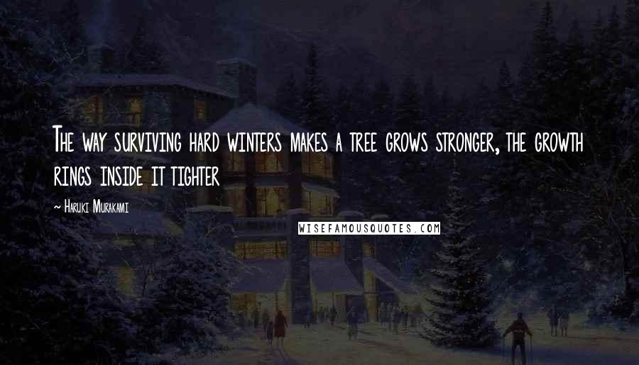 Haruki Murakami Quotes: The way surviving hard winters makes a tree grows stronger, the growth rings inside it tighter