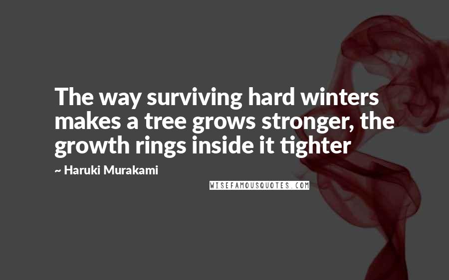 Haruki Murakami Quotes: The way surviving hard winters makes a tree grows stronger, the growth rings inside it tighter