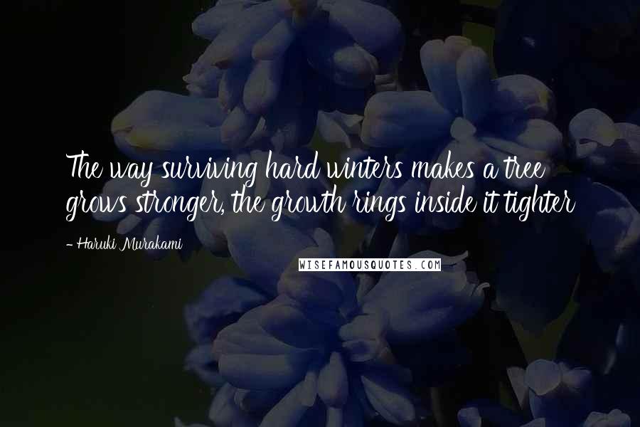 Haruki Murakami Quotes: The way surviving hard winters makes a tree grows stronger, the growth rings inside it tighter