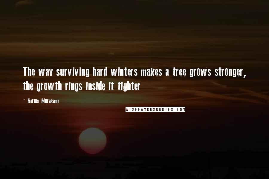 Haruki Murakami Quotes: The way surviving hard winters makes a tree grows stronger, the growth rings inside it tighter