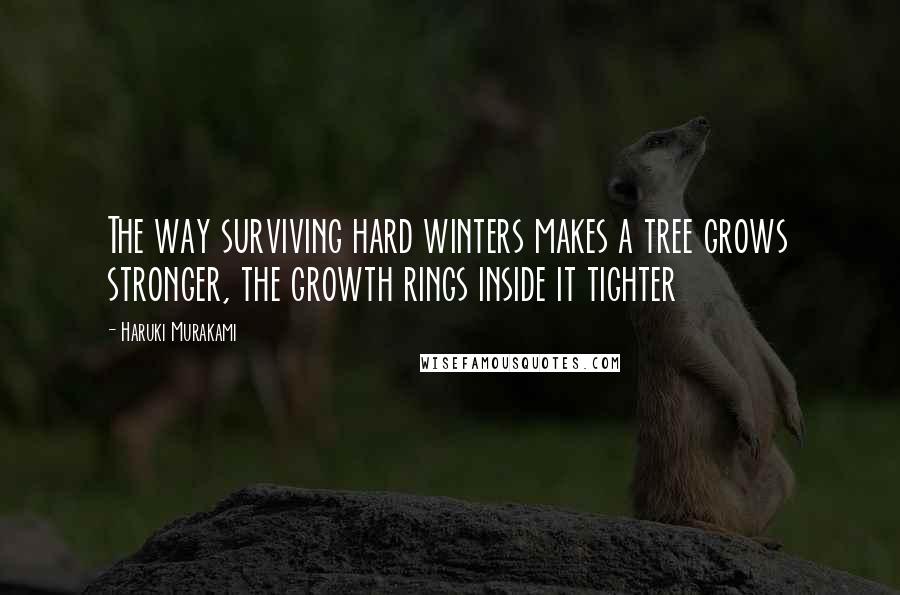 Haruki Murakami Quotes: The way surviving hard winters makes a tree grows stronger, the growth rings inside it tighter