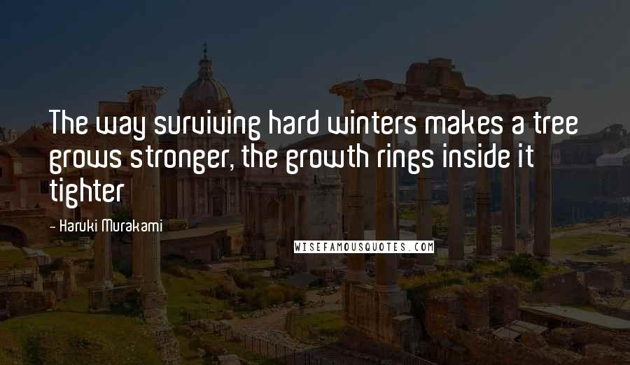 Haruki Murakami Quotes: The way surviving hard winters makes a tree grows stronger, the growth rings inside it tighter