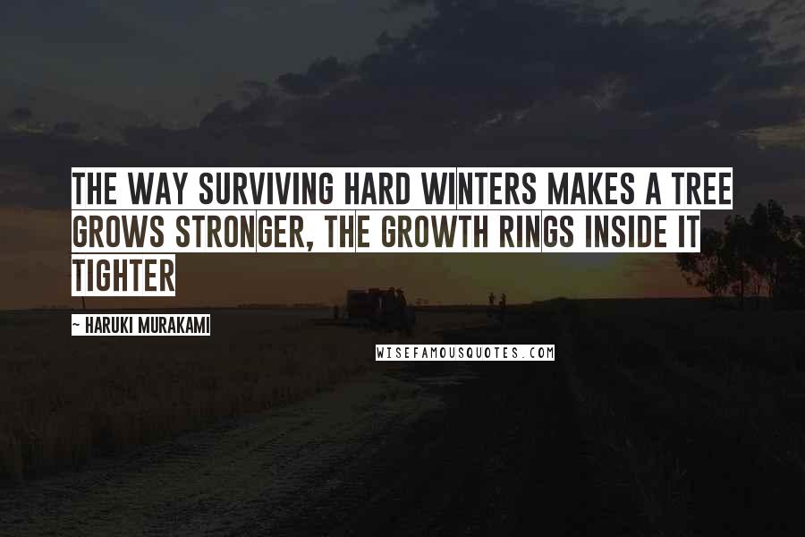 Haruki Murakami Quotes: The way surviving hard winters makes a tree grows stronger, the growth rings inside it tighter