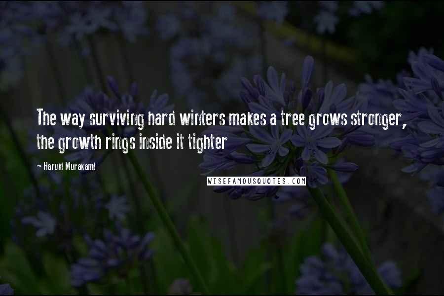 Haruki Murakami Quotes: The way surviving hard winters makes a tree grows stronger, the growth rings inside it tighter