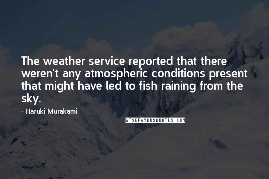 Haruki Murakami Quotes: The weather service reported that there weren't any atmospheric conditions present that might have led to fish raining from the sky.