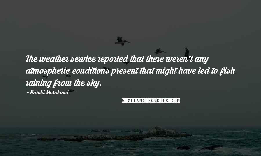 Haruki Murakami Quotes: The weather service reported that there weren't any atmospheric conditions present that might have led to fish raining from the sky.