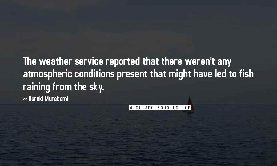 Haruki Murakami Quotes: The weather service reported that there weren't any atmospheric conditions present that might have led to fish raining from the sky.