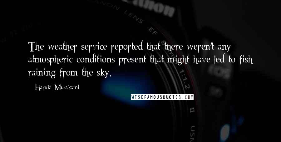 Haruki Murakami Quotes: The weather service reported that there weren't any atmospheric conditions present that might have led to fish raining from the sky.