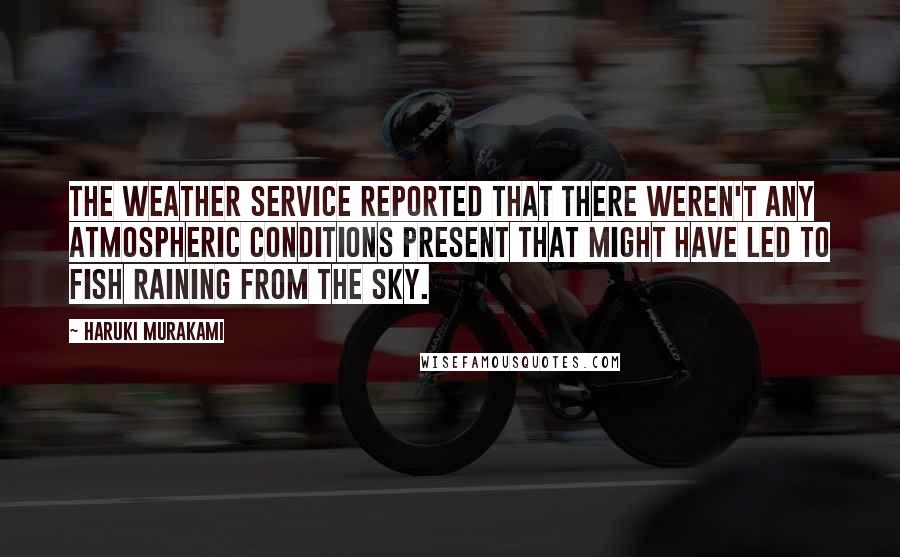 Haruki Murakami Quotes: The weather service reported that there weren't any atmospheric conditions present that might have led to fish raining from the sky.