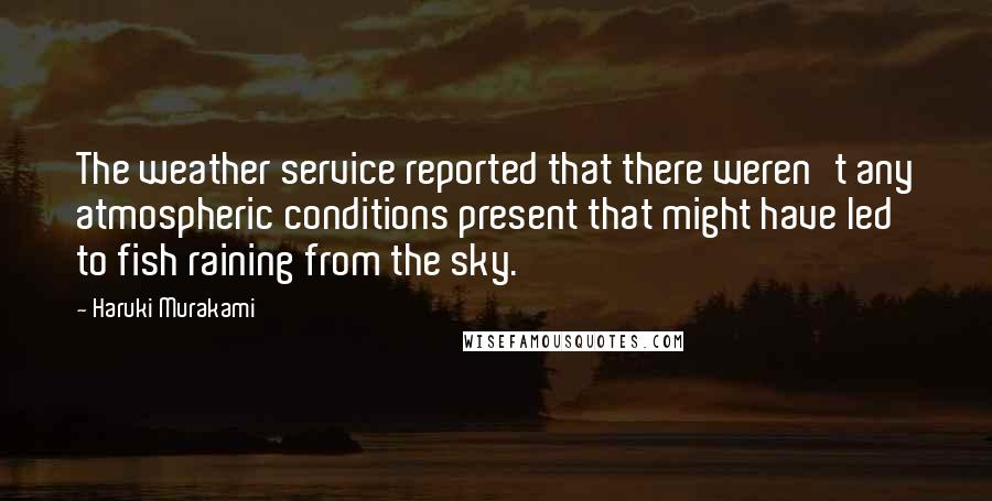 Haruki Murakami Quotes: The weather service reported that there weren't any atmospheric conditions present that might have led to fish raining from the sky.