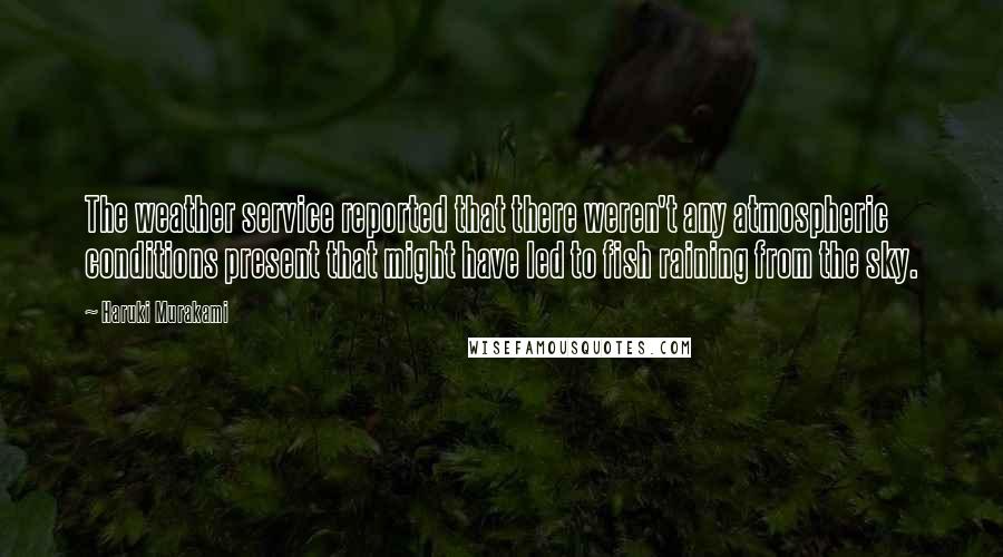 Haruki Murakami Quotes: The weather service reported that there weren't any atmospheric conditions present that might have led to fish raining from the sky.