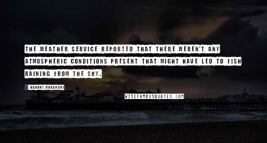 Haruki Murakami Quotes: The weather service reported that there weren't any atmospheric conditions present that might have led to fish raining from the sky.