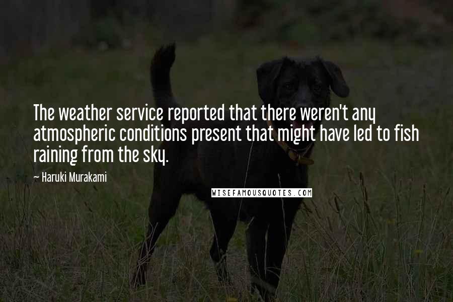 Haruki Murakami Quotes: The weather service reported that there weren't any atmospheric conditions present that might have led to fish raining from the sky.