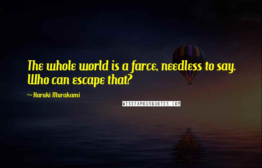 Haruki Murakami Quotes: The whole world is a farce, needless to say. Who can escape that?