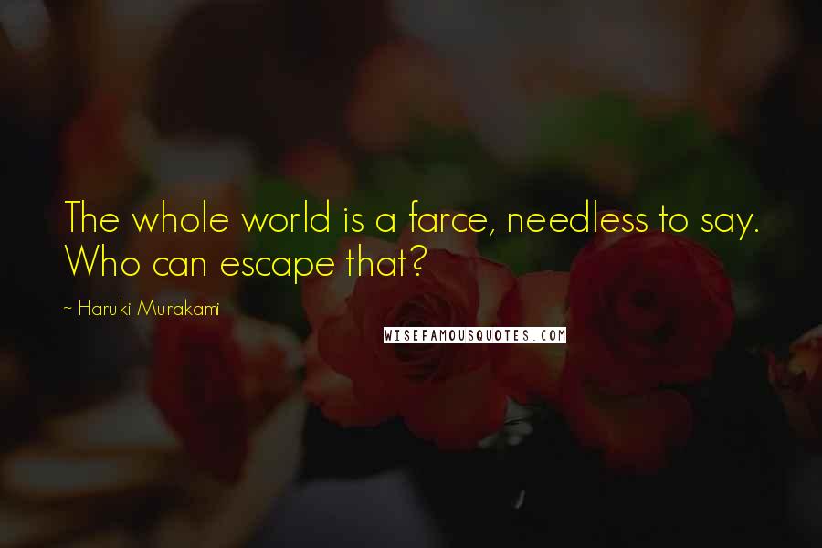 Haruki Murakami Quotes: The whole world is a farce, needless to say. Who can escape that?