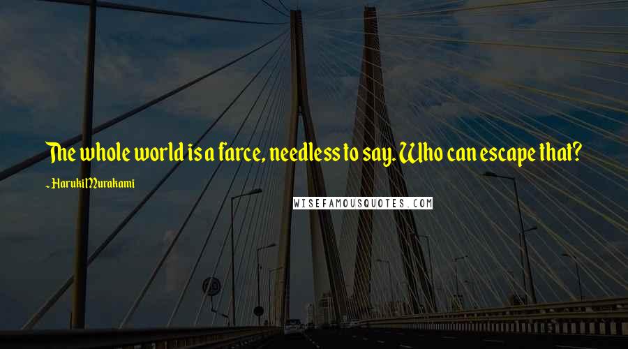 Haruki Murakami Quotes: The whole world is a farce, needless to say. Who can escape that?