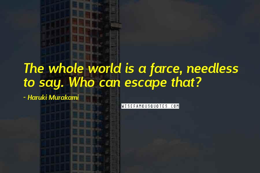 Haruki Murakami Quotes: The whole world is a farce, needless to say. Who can escape that?
