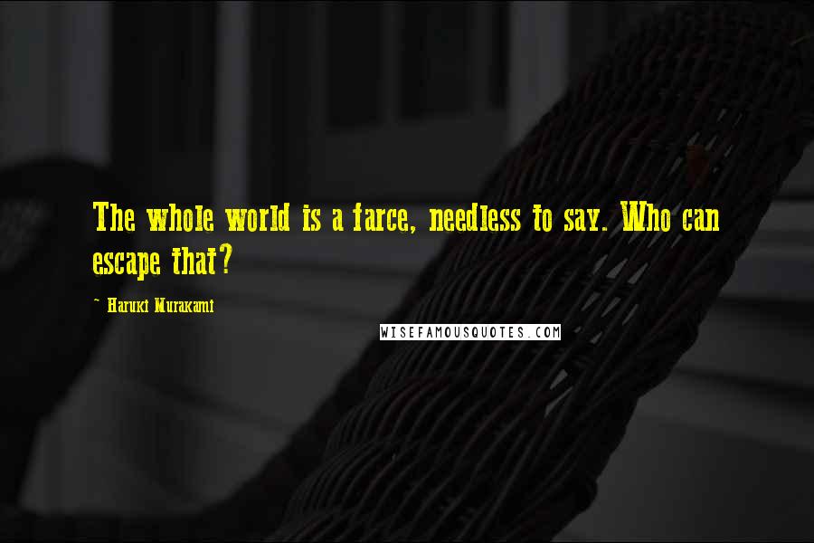 Haruki Murakami Quotes: The whole world is a farce, needless to say. Who can escape that?