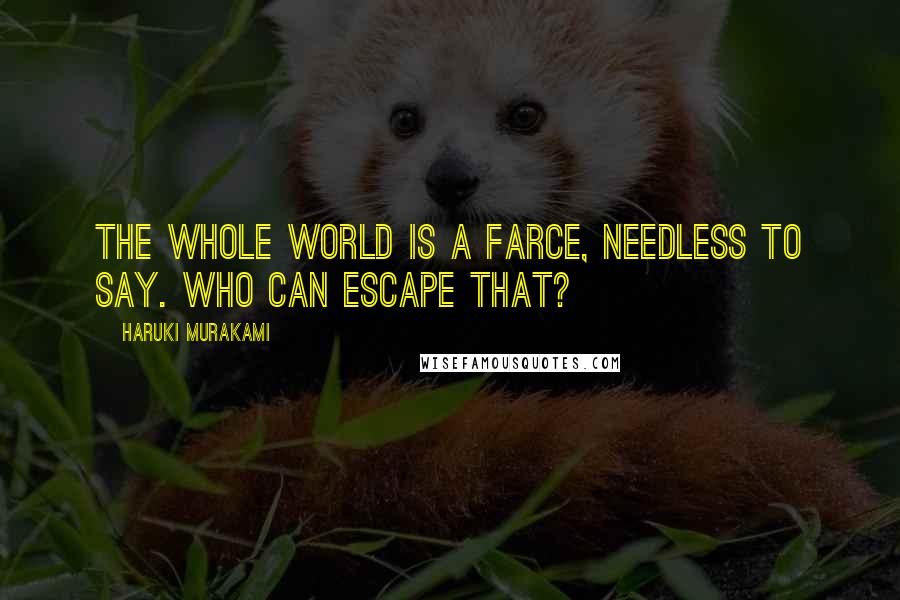 Haruki Murakami Quotes: The whole world is a farce, needless to say. Who can escape that?