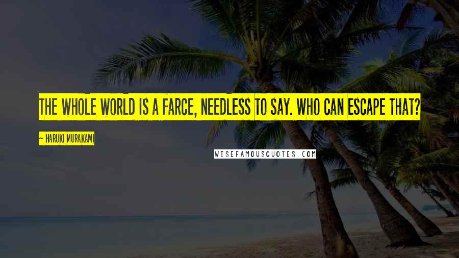 Haruki Murakami Quotes: The whole world is a farce, needless to say. Who can escape that?