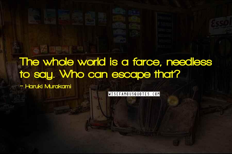 Haruki Murakami Quotes: The whole world is a farce, needless to say. Who can escape that?