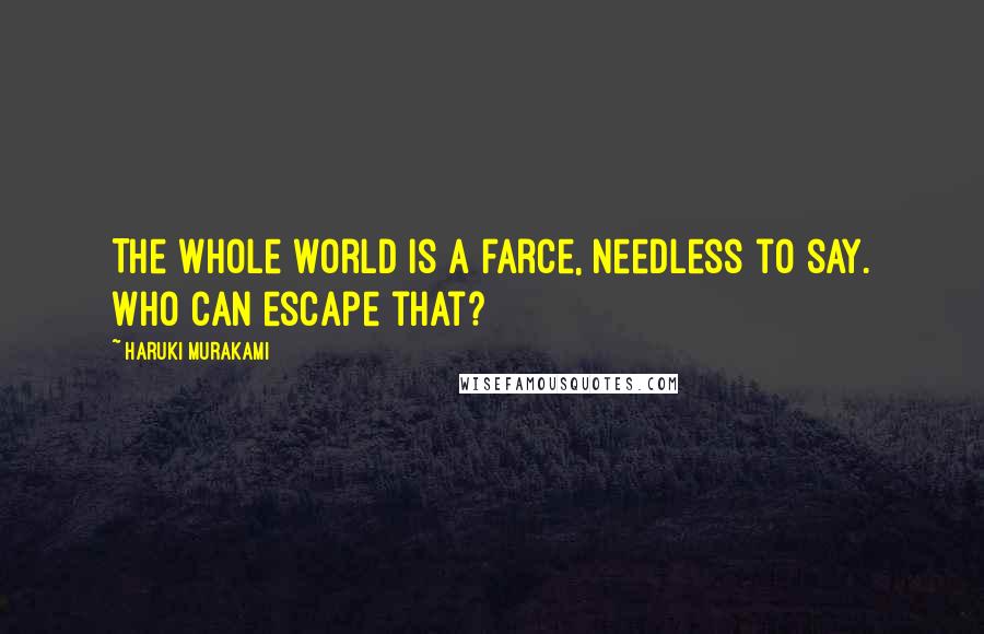 Haruki Murakami Quotes: The whole world is a farce, needless to say. Who can escape that?