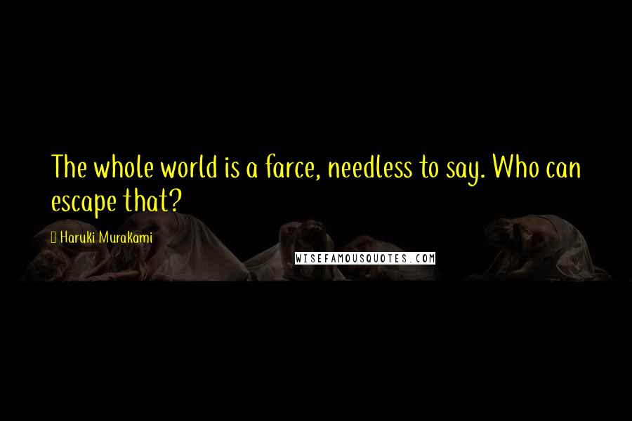Haruki Murakami Quotes: The whole world is a farce, needless to say. Who can escape that?