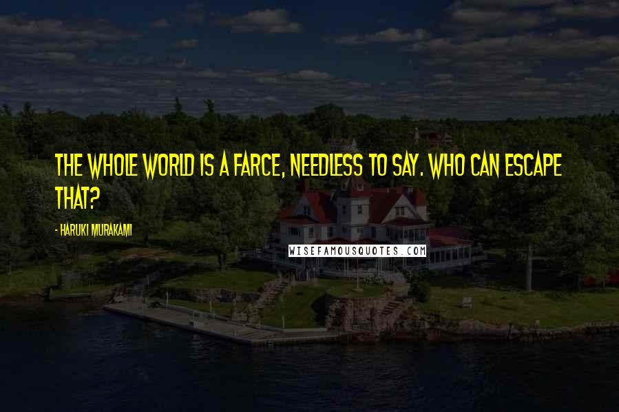 Haruki Murakami Quotes: The whole world is a farce, needless to say. Who can escape that?