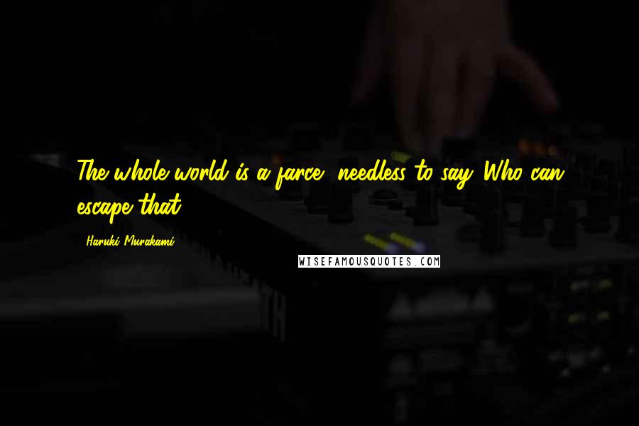 Haruki Murakami Quotes: The whole world is a farce, needless to say. Who can escape that?