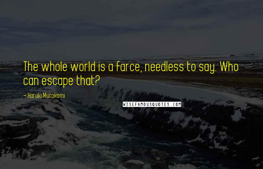 Haruki Murakami Quotes: The whole world is a farce, needless to say. Who can escape that?